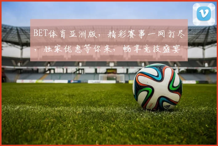 BET体育亚洲版，精彩赛事一网打尽，独家优惠等你来，畅享竞技盛宴