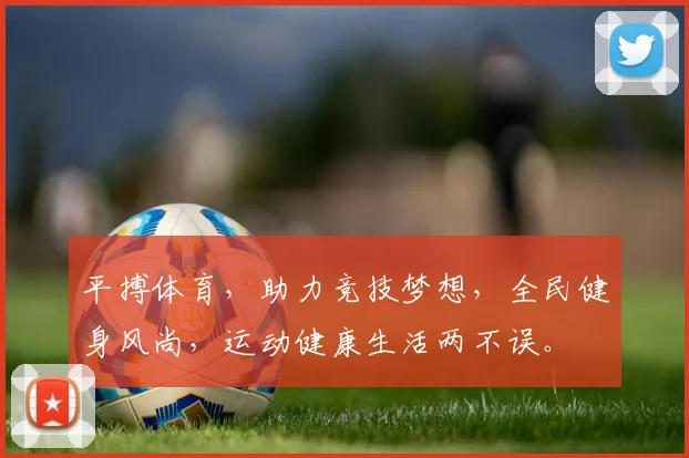 平搏体育，助力竞技梦想，全民健身风尚，运动健康生活两不误。