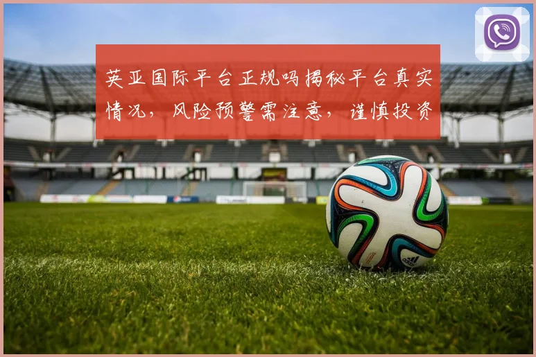 英亚国际平台正规吗揭秘平台真实情况，风险预警需注意，谨慎投资