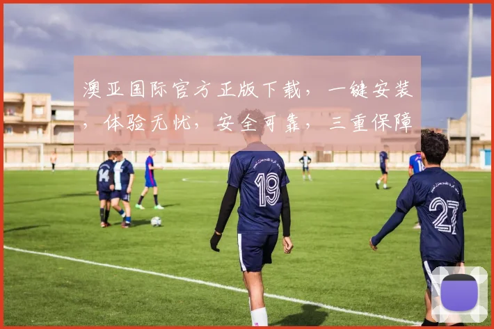 澳亚国际官方正版下载，一键安装，体验无忧，安全可靠，三重保障，必选首选