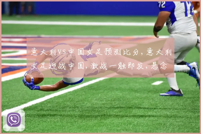 意大利vs中国女足预测比分,意大利女足迎战中国,激战一触即发,悬念重重,战况如何