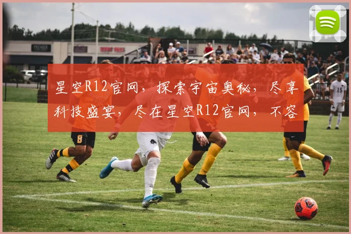 星空R12官网，探索宇宙奥秘，尽享科技盛宴，尽在星空R12官网，不容错过