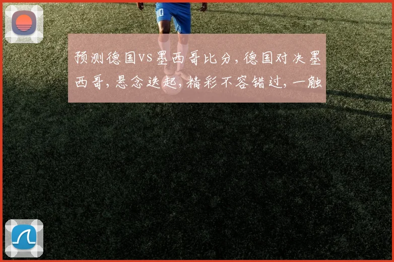 预测德国vs墨西哥比分,德国对决墨西哥,悬念迭起,精彩不容错过,一触即发