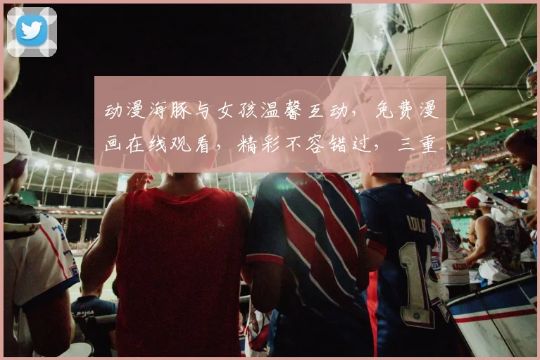 动漫海豚与女孩温馨互动，免费漫画在线观看，精彩不容错过，三重惊喜等你发现