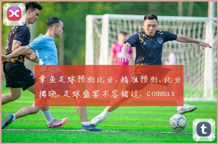 章鱼足球预测比分,精准预测,比分揭晓,足球盛宴不容错过, commas  精彩瞬间