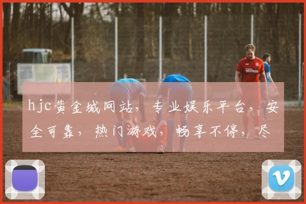 hjc黄金城网站，专业娱乐平台，安全可靠，热门游戏，畅享不停，尽在hjc黄金城