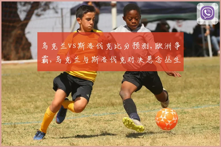 乌克兰vs斯洛伐克比分预测,欧洲争霸,乌克兰与斯洛伐克对决悬念丛生,谁将笑傲江湖