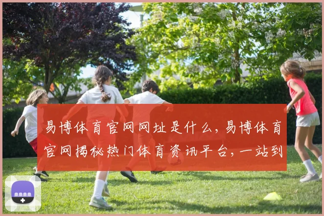 易博体育官网网址是什么,易博体育官网揭秘热门体育资讯平台,一站到底