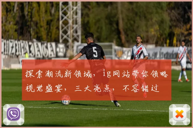 探索潮流新领域，ig网站带你领略视觉盛宴，三大亮点，不容错过
