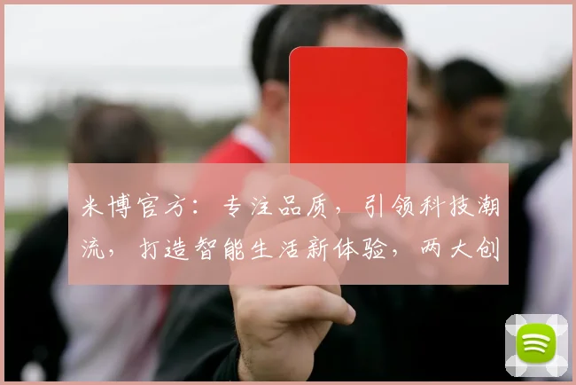 米博官方：专注品质，引领科技潮流，打造智能生活新体验，两大创新亮点不容错过