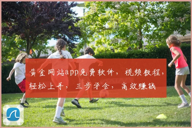 黄金网站app免费软件，视频教程，轻松上手，三步学会，高效赚钱