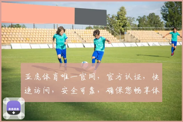 亚虎体育唯一官网，官方认证，快速访问，安全可靠，确保您畅享体育赛事